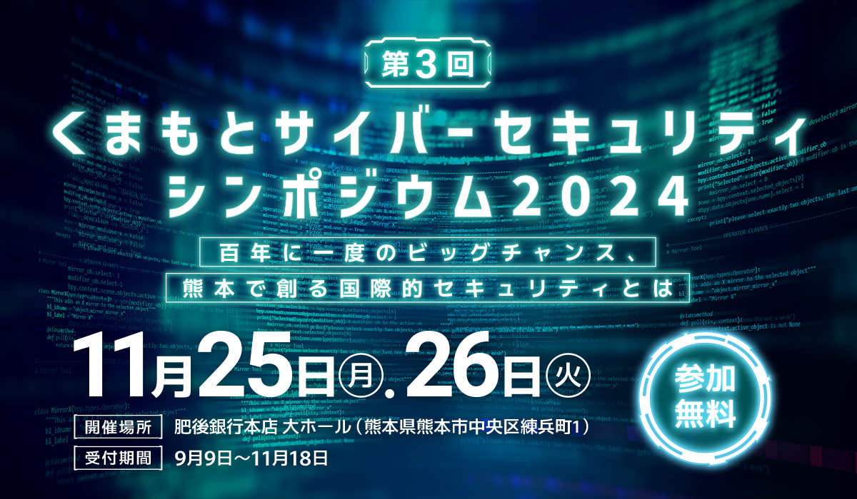 くまもとサイバーセキュリティシンポジウム2024 百年に一度のビッグチャンス、熊本で創る国際的セキュリティとは 11月25日（月）26日（火） 開催場所 肥後銀行本店 大ホール（熊本県熊本市中央区練兵町1） 受付期間 9月2日～11月15日 参加無料